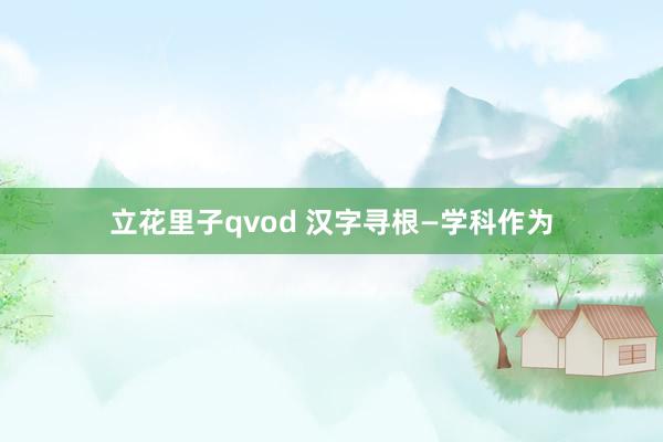 立花里子qvod 汉字寻根—学科作为