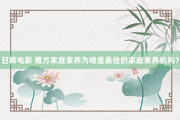 日韩电影 雅方家庭素养为啥是最佳的家庭素养机构？
