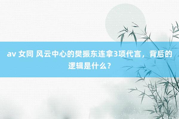 av 女同 风云中心的樊振东连拿3项代言，背后的逻辑是什么？