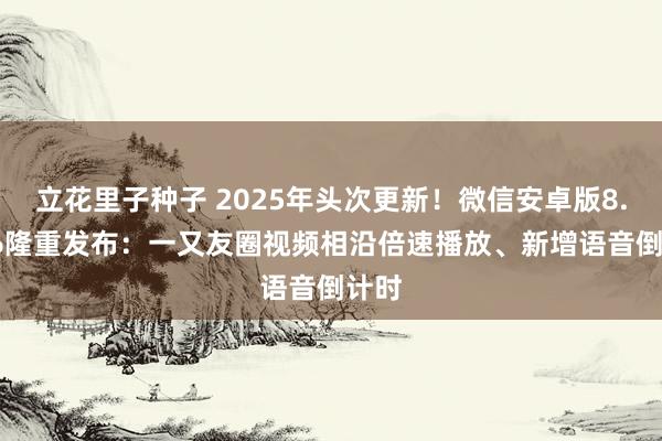 立花里子种子 2025年头次更新！微信安卓版8.0.56隆重发布：一又友圈视频相沿倍速播放、新增语音倒计时