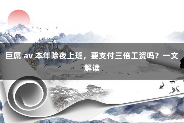 巨屌 av 本年除夜上班，要支付三倍工资吗？一文解读