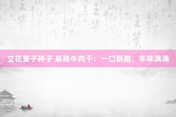 立花里子种子 麻辣牛肉干：一口酥脆，年味满满