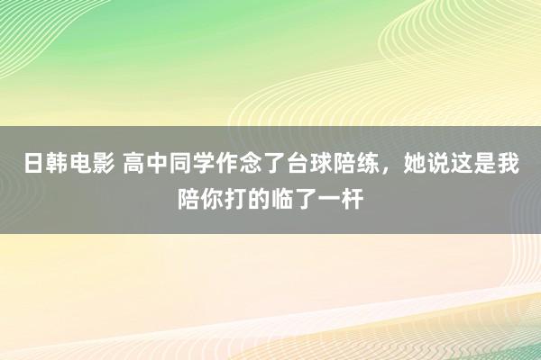 日韩电影 高中同学作念了台球陪练，她说这是我陪你打的临了一杆