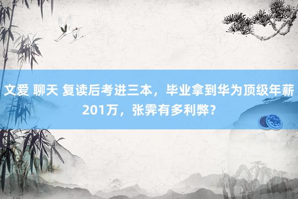 文爱 聊天 复读后考进三本，毕业拿到华为顶级年薪201万，张霁有多利弊？