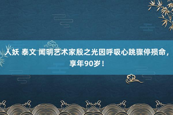 人妖 泰文 闻明艺术家殷之光因呼吸心跳骤停殒命，享年90岁！