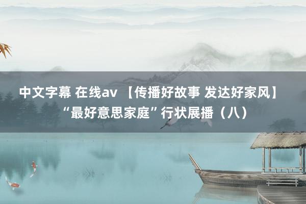 中文字幕 在线av 【传播好故事 发达好家风】 “最好意思家庭”行状展播（八）