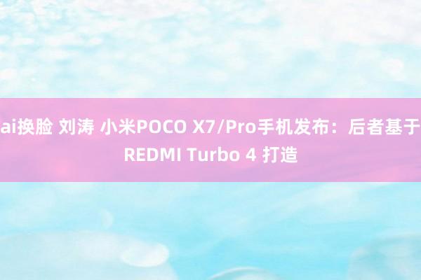 ai换脸 刘涛 小米POCO X7/Pro手机发布：后者基于REDMI Turbo 4 打造