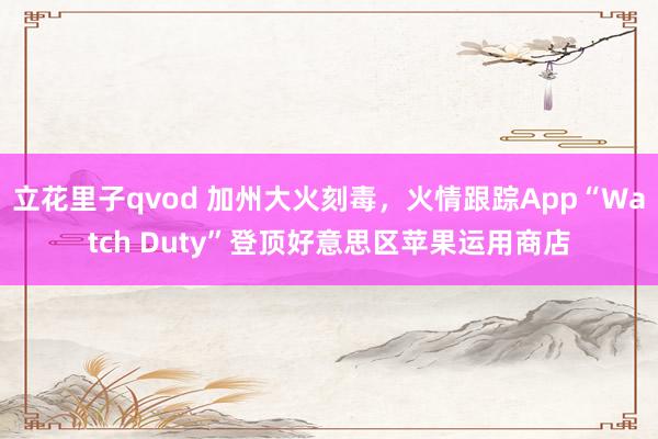 立花里子qvod 加州大火刻毒，火情跟踪App“Watch Duty”登顶好意思区苹果运用商店