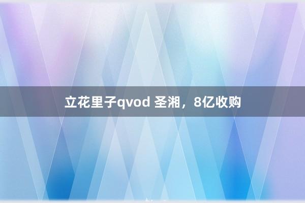 立花里子qvod 圣湘，8亿收购