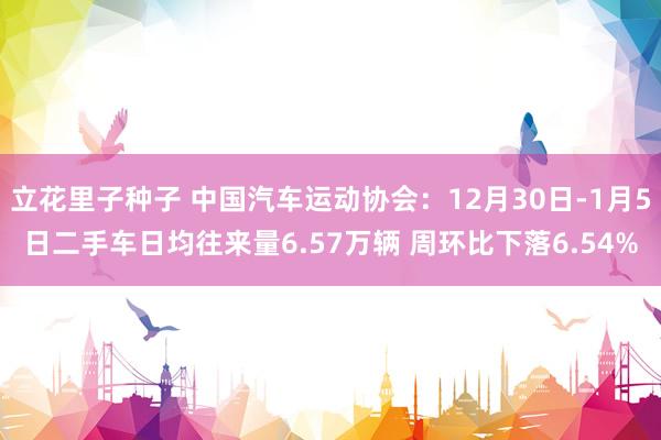立花里子种子 中国汽车运动协会：12月30日-1月5日二手车日均往来量6.57万辆 周环比下落6.54%