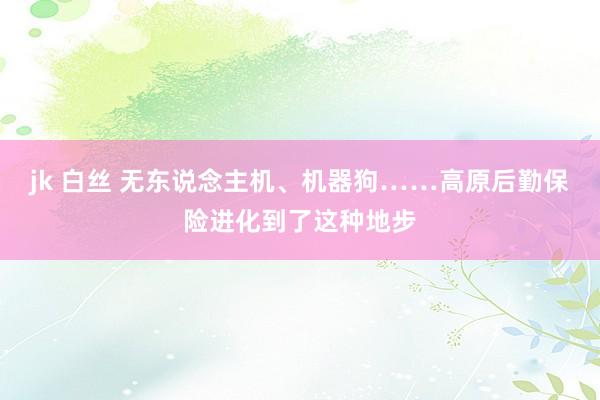 jk 白丝 无东说念主机、机器狗……高原后勤保险进化到了这种地步