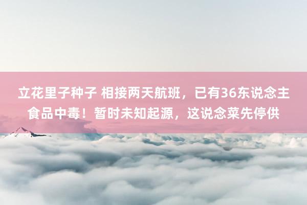 立花里子种子 相接两天航班，已有36东说念主食品中毒！暂时未知起源，这说念菜先停供