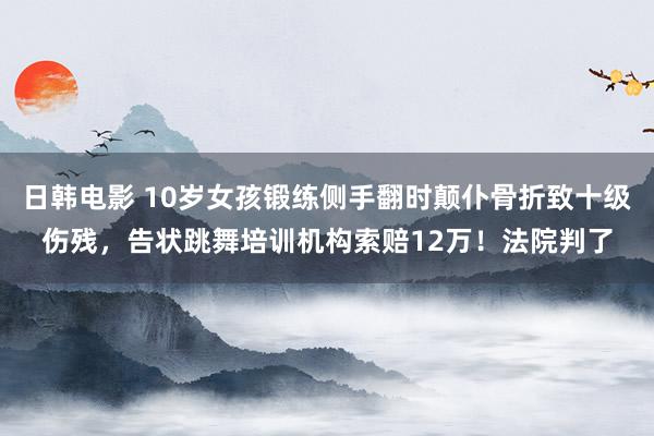 日韩电影 10岁女孩锻练侧手翻时颠仆骨折致十级伤残，告状跳舞培训机构索赔12万！法院判了