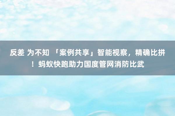 反差 为不知 「案例共享」智能视察，精确比拼！蚂蚁快跑助力国度管网消防比武