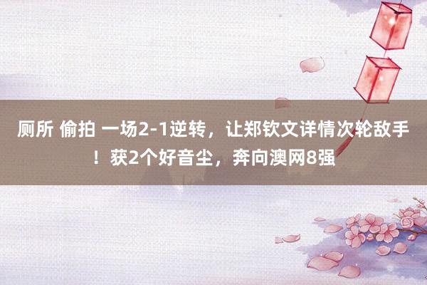厕所 偷拍 一场2-1逆转，让郑钦文详情次轮敌手！获2个好音尘，奔向澳网8强