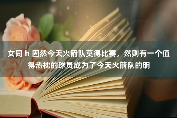 女同 h 固然今天火箭队莫得比赛，然则有一个值得热枕的球员成为了今天火箭队的明