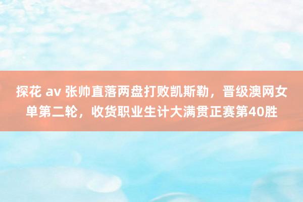 探花 av 张帅直落两盘打败凯斯勒，晋级澳网女单第二轮，收货职业生计大满贯正赛第40胜