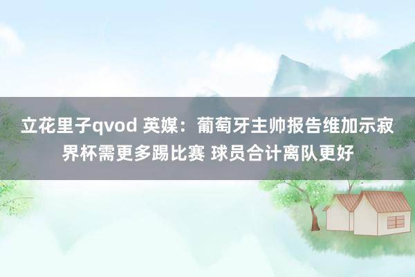 立花里子qvod 英媒：葡萄牙主帅报告维加示寂界杯需更多踢比赛 球员合计离队更好