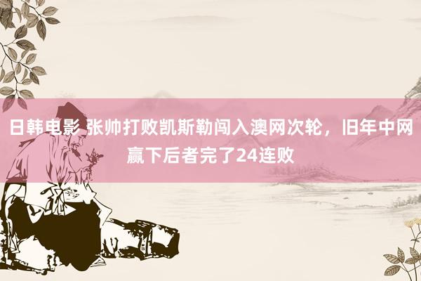 日韩电影 张帅打败凯斯勒闯入澳网次轮，旧年中网赢下后者完了24连败