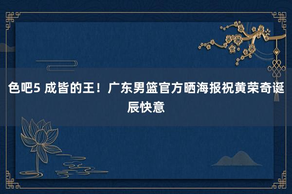 色吧5 成皆的王！广东男篮官方晒海报祝黄荣奇诞辰快意