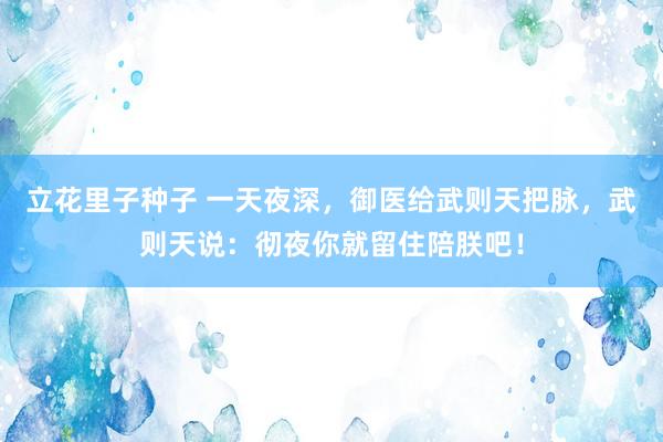 立花里子种子 一天夜深，御医给武则天把脉，武则天说：彻夜你就留住陪朕吧！