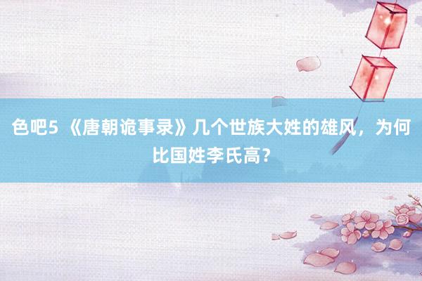色吧5 《唐朝诡事录》几个世族大姓的雄风，为何比国姓李氏高？