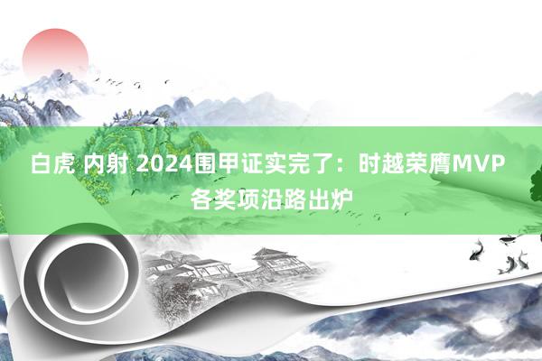 白虎 内射 2024围甲证实完了：时越荣膺MVP 各奖项沿路出炉