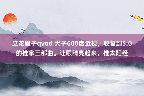 立花里子qvod 犬子600度近视，收复到5.0的推拿三部曲。让眼睛亮起来，推太阳经