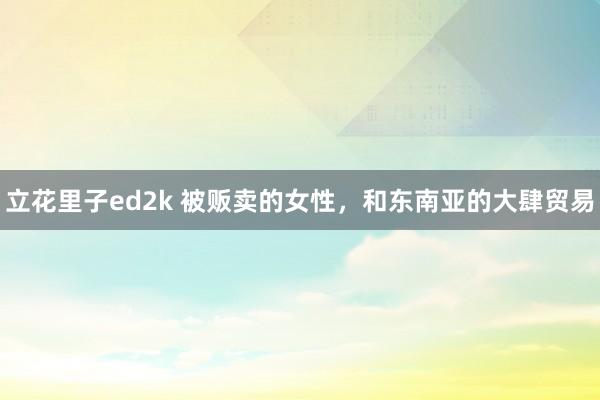 立花里子ed2k 被贩卖的女性，和东南亚的大肆贸易