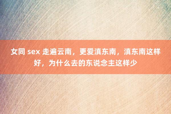 女同 sex 走遍云南，更爱滇东南，滇东南这样好，为什么去的东说念主这样少
