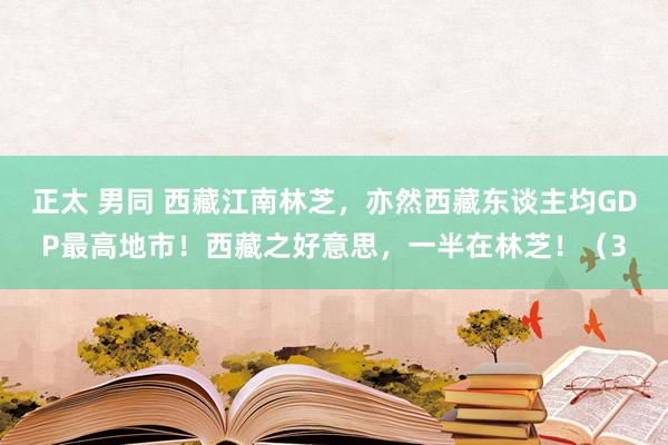 正太 男同 西藏江南林芝，亦然西藏东谈主均GDP最高地市！西藏之好意思，一半在林芝！（3