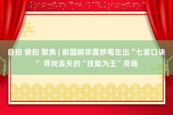 自拍 偷拍 聚焦 | 前国脚宗磊妙笔生出“七言口诀” 寻找丢失的“技能为王”灵魂