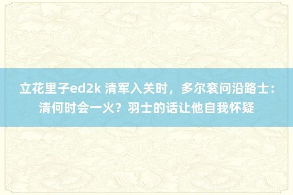 立花里子ed2k 清军入关时，多尔衮问沿路士：清何时会一火？羽士的话让他自我怀疑