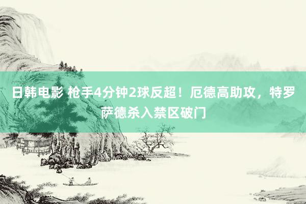 日韩电影 枪手4分钟2球反超！厄德高助攻，特罗萨德杀入禁区破门