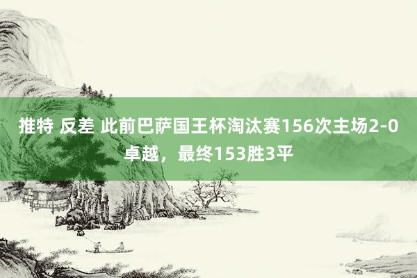 推特 反差 此前巴萨国王杯淘汰赛156次主场2-0卓越，最终153胜3平