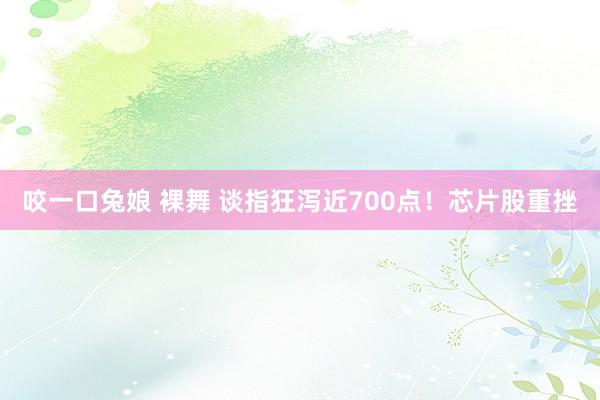 咬一口兔娘 裸舞 谈指狂泻近700点！芯片股重挫
