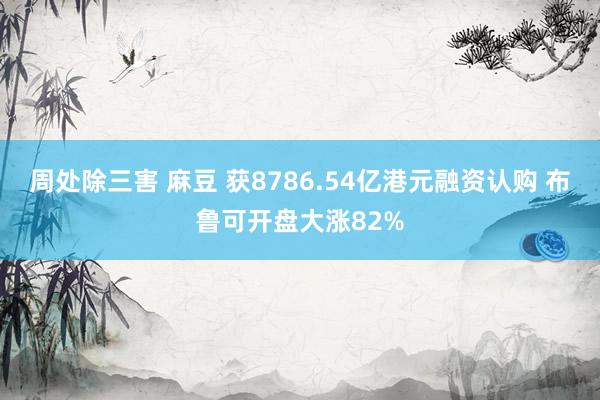 周处除三害 麻豆 获8786.54亿港元融资认购 布鲁可开盘大涨82%