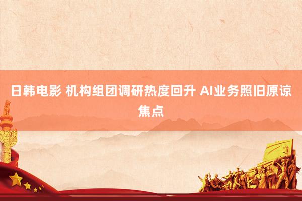 日韩电影 机构组团调研热度回升 AI业务照旧原谅焦点