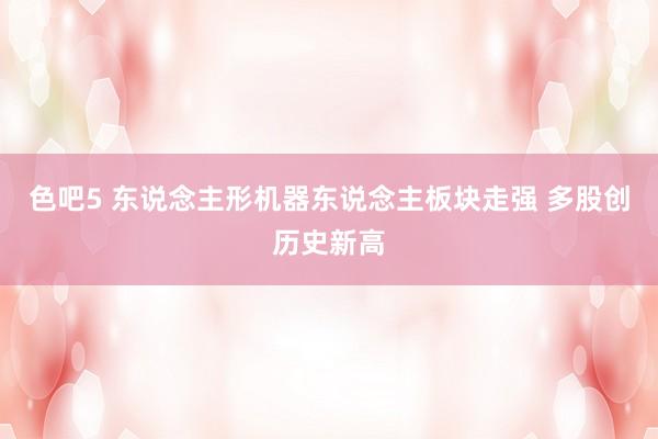 色吧5 东说念主形机器东说念主板块走强 多股创历史新高