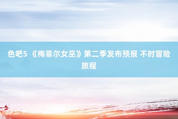 色吧5 《梅菲尔女巫》第二季发布预报 不时冒险旅程