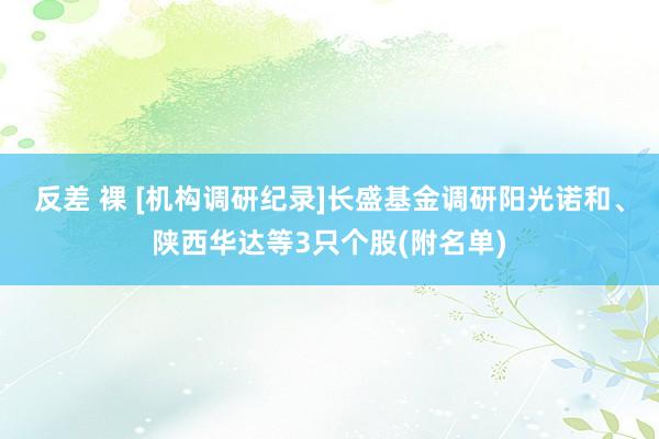 反差 裸 [机构调研纪录]长盛基金调研阳光诺和、陕西华达等3只个股(附名单)