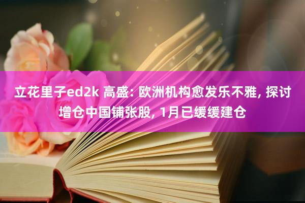 立花里子ed2k 高盛: 欧洲机构愈发乐不雅， 探讨增仓中国铺张股， 1月已缓缓建仓