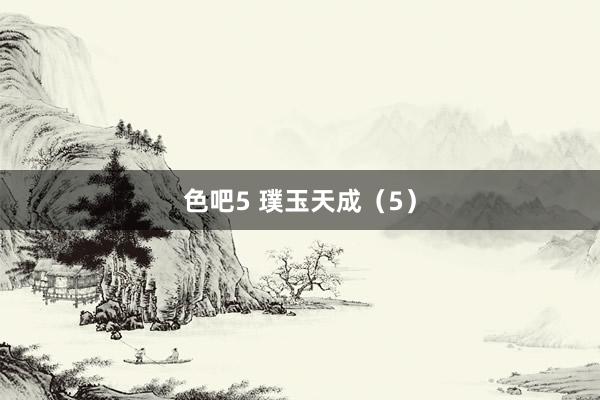 色吧5 璞玉天成（5）