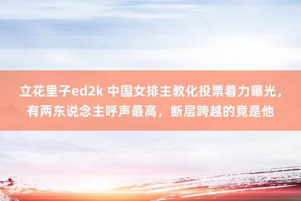 立花里子ed2k 中国女排主教化投票着力曝光，有两东说念主呼声最高，断层跨越的竟是他