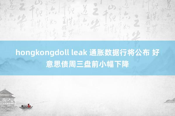 hongkongdoll leak 通胀数据行将公布 好意思债周三盘前小幅下降