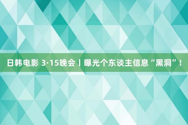 日韩电影 3·15晚会丨曝光个东谈主信息“黑洞”！