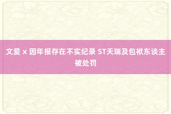 文爱 x 因年报存在不实纪录 ST天瑞及包袱东谈主被处罚