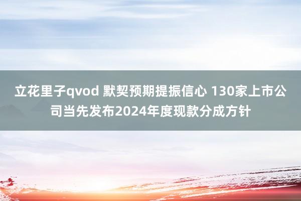 立花里子qvod 默契预期提振信心 130家上市公司当先发布2024年度现款分成方针