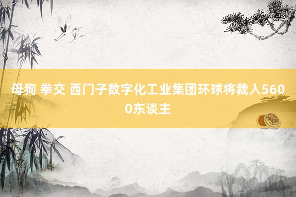 母狗 拳交 西门子数字化工业集团环球将裁人5600东谈主
