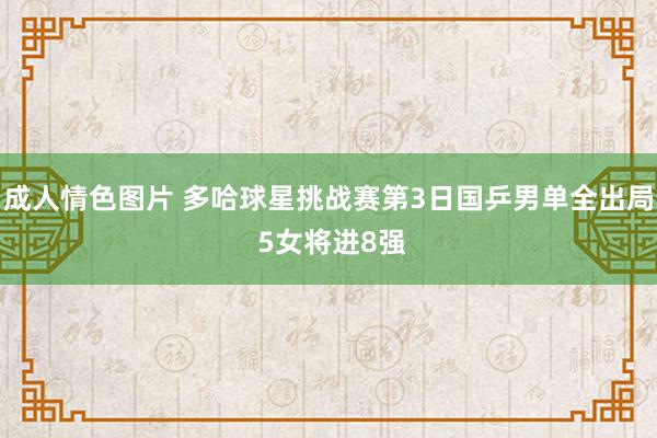 成人情色图片 多哈球星挑战赛第3日国乒男单全出局 5女将进8强
